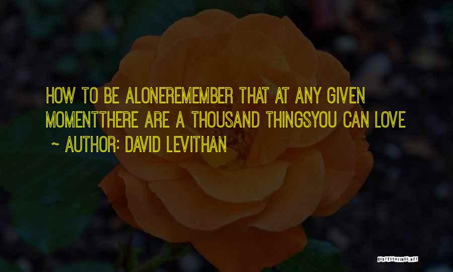 David Levithan Quotes: How To Be Aloneremember That At Any Given Momentthere Are A Thousand Thingsyou Can Love