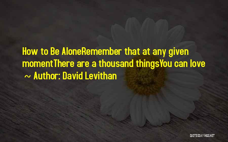 David Levithan Quotes: How To Be Aloneremember That At Any Given Momentthere Are A Thousand Thingsyou Can Love