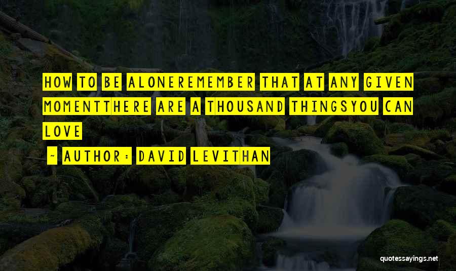 David Levithan Quotes: How To Be Aloneremember That At Any Given Momentthere Are A Thousand Thingsyou Can Love