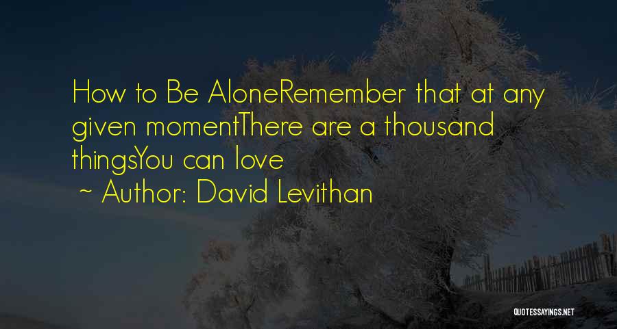 David Levithan Quotes: How To Be Aloneremember That At Any Given Momentthere Are A Thousand Thingsyou Can Love