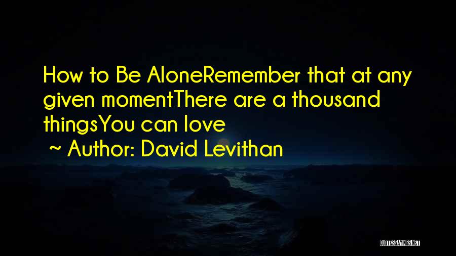 David Levithan Quotes: How To Be Aloneremember That At Any Given Momentthere Are A Thousand Thingsyou Can Love