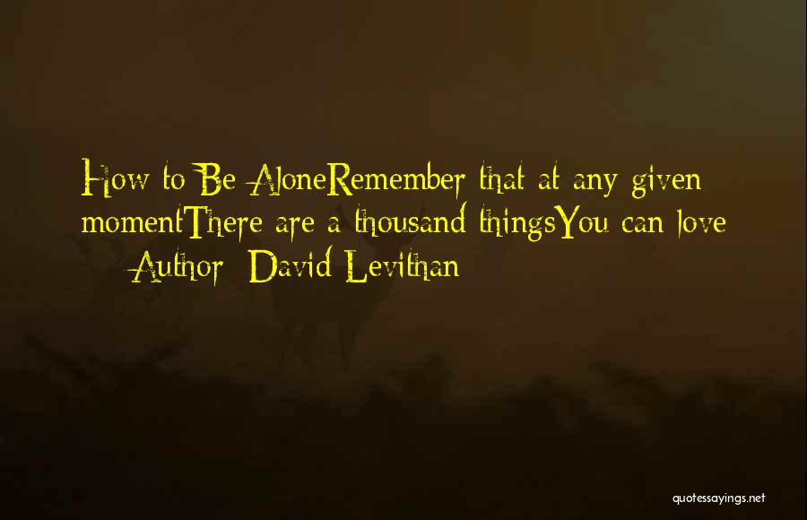 David Levithan Quotes: How To Be Aloneremember That At Any Given Momentthere Are A Thousand Thingsyou Can Love