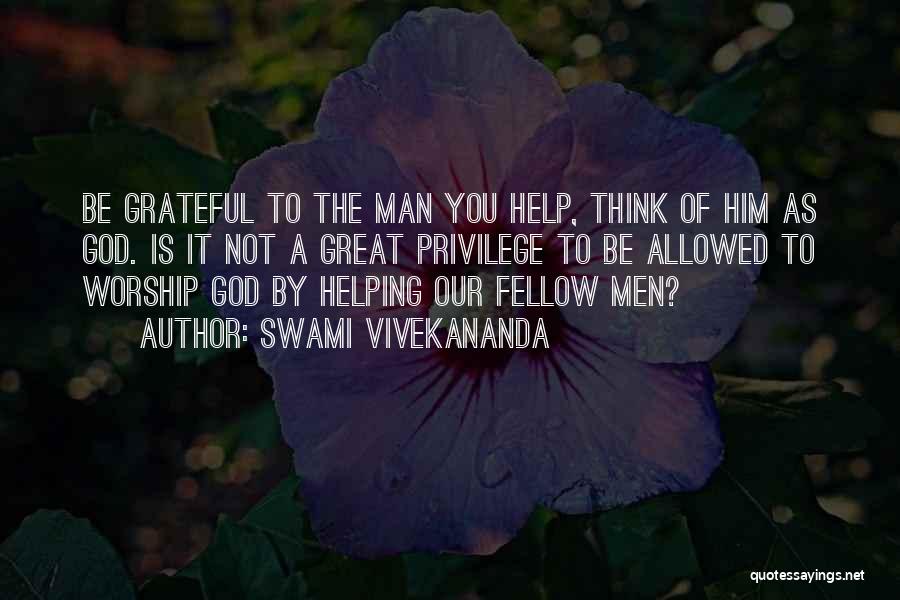 Swami Vivekananda Quotes: Be Grateful To The Man You Help, Think Of Him As God. Is It Not A Great Privilege To Be