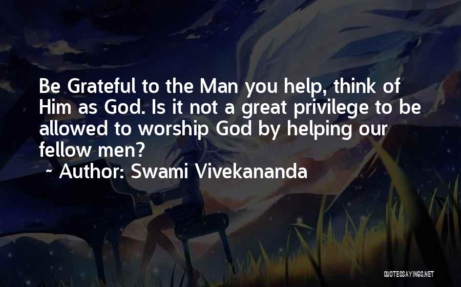 Swami Vivekananda Quotes: Be Grateful To The Man You Help, Think Of Him As God. Is It Not A Great Privilege To Be