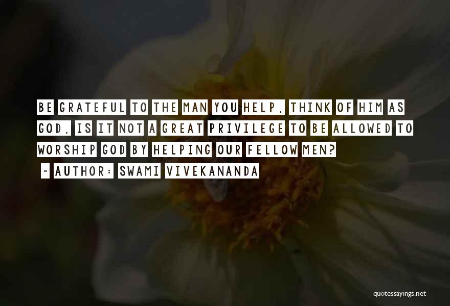Swami Vivekananda Quotes: Be Grateful To The Man You Help, Think Of Him As God. Is It Not A Great Privilege To Be