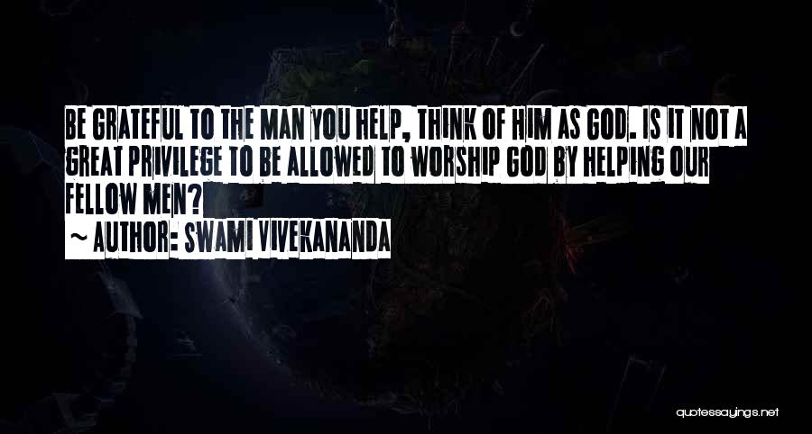 Swami Vivekananda Quotes: Be Grateful To The Man You Help, Think Of Him As God. Is It Not A Great Privilege To Be