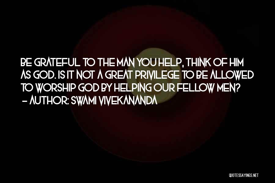 Swami Vivekananda Quotes: Be Grateful To The Man You Help, Think Of Him As God. Is It Not A Great Privilege To Be