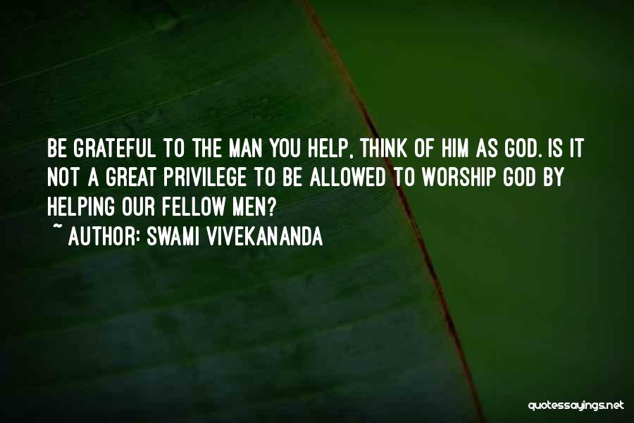 Swami Vivekananda Quotes: Be Grateful To The Man You Help, Think Of Him As God. Is It Not A Great Privilege To Be