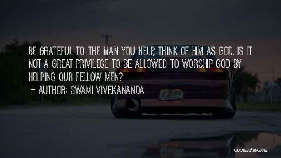 Swami Vivekananda Quotes: Be Grateful To The Man You Help, Think Of Him As God. Is It Not A Great Privilege To Be