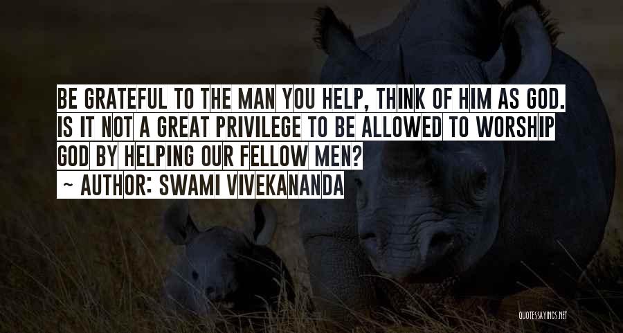 Swami Vivekananda Quotes: Be Grateful To The Man You Help, Think Of Him As God. Is It Not A Great Privilege To Be