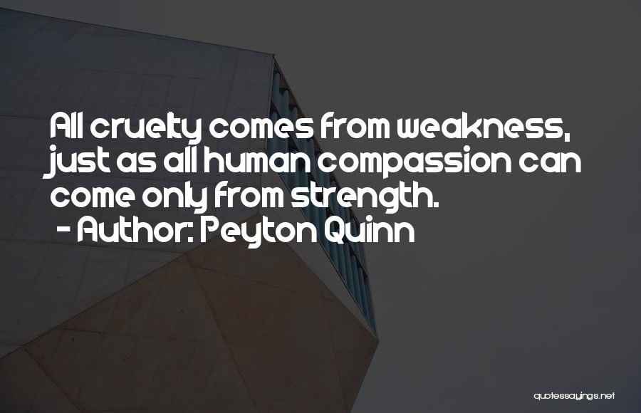 Peyton Quinn Quotes: All Cruelty Comes From Weakness, Just As All Human Compassion Can Come Only From Strength.