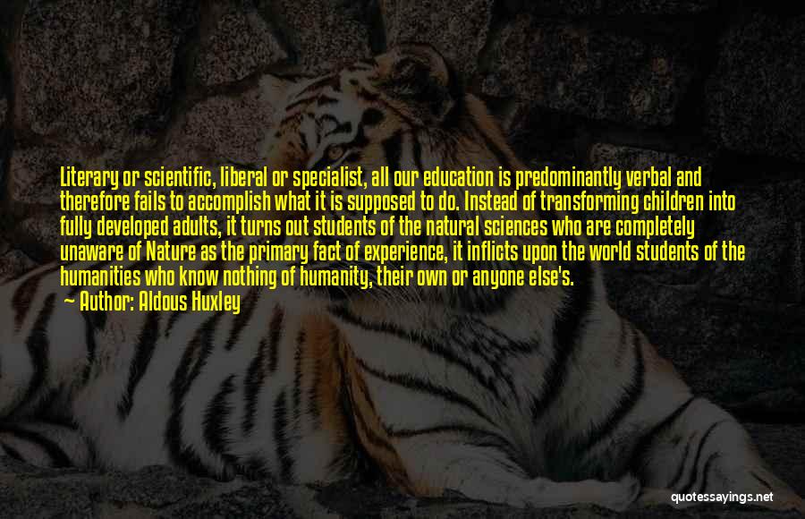 Aldous Huxley Quotes: Literary Or Scientific, Liberal Or Specialist, All Our Education Is Predominantly Verbal And Therefore Fails To Accomplish What It Is