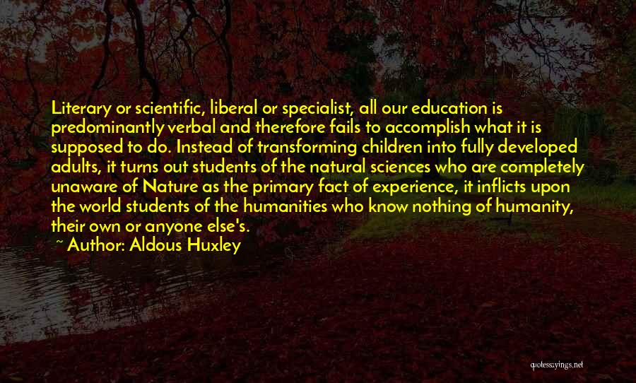Aldous Huxley Quotes: Literary Or Scientific, Liberal Or Specialist, All Our Education Is Predominantly Verbal And Therefore Fails To Accomplish What It Is