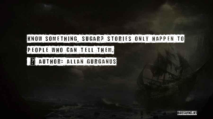 Allan Gurganus Quotes: Know Something, Sugar? Stories Only Happen To People Who Can Tell Them.