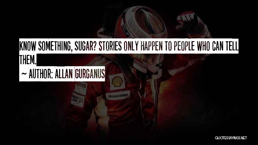 Allan Gurganus Quotes: Know Something, Sugar? Stories Only Happen To People Who Can Tell Them.
