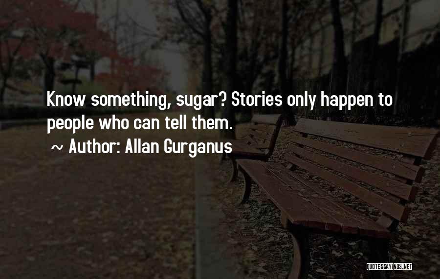 Allan Gurganus Quotes: Know Something, Sugar? Stories Only Happen To People Who Can Tell Them.