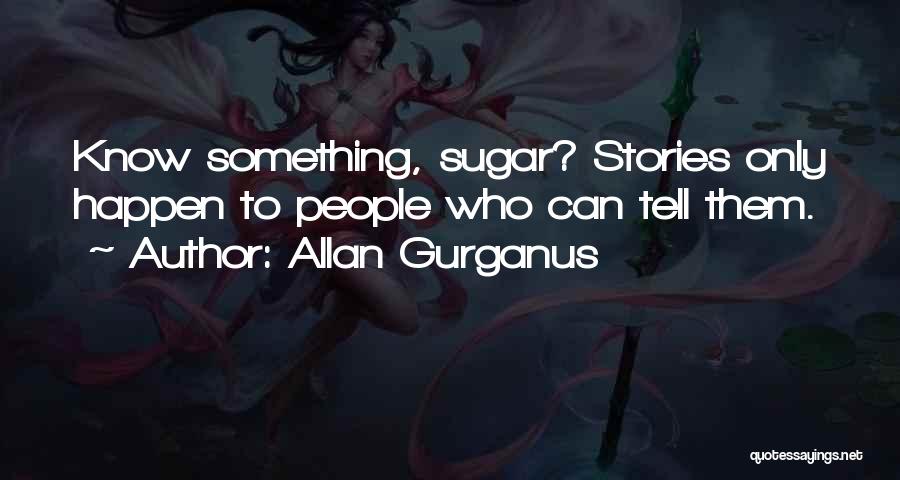 Allan Gurganus Quotes: Know Something, Sugar? Stories Only Happen To People Who Can Tell Them.