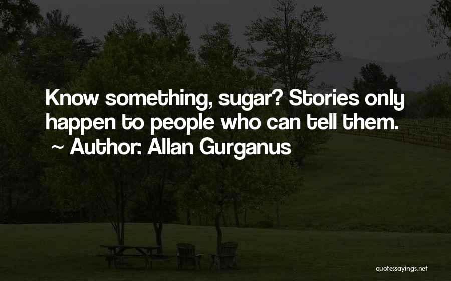 Allan Gurganus Quotes: Know Something, Sugar? Stories Only Happen To People Who Can Tell Them.