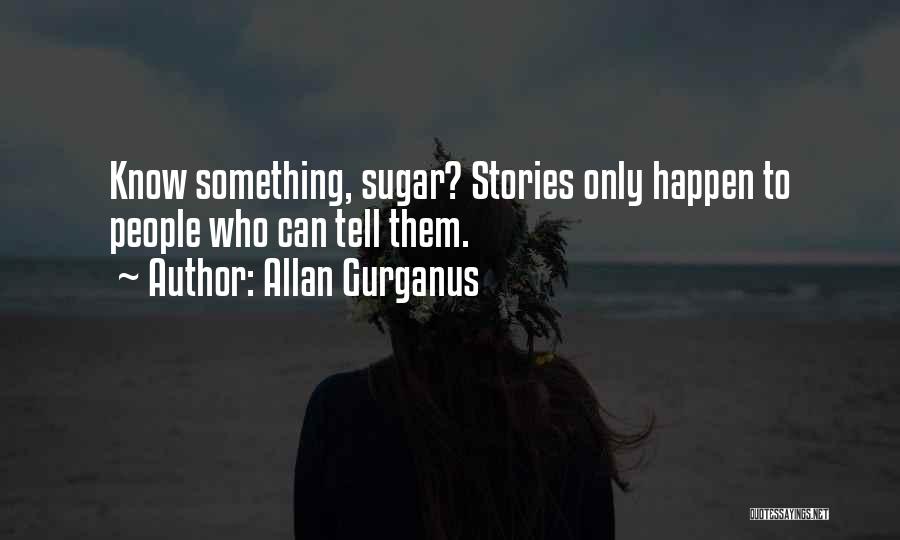 Allan Gurganus Quotes: Know Something, Sugar? Stories Only Happen To People Who Can Tell Them.