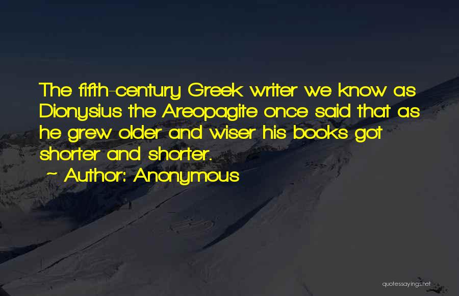 Anonymous Quotes: The Fifth-century Greek Writer We Know As Dionysius The Areopagite Once Said That As He Grew Older And Wiser His