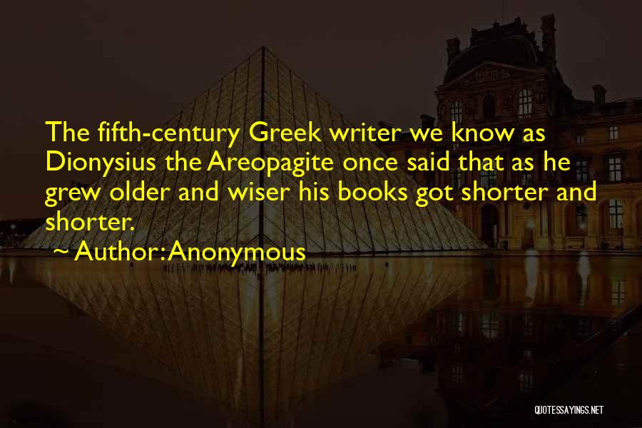 Anonymous Quotes: The Fifth-century Greek Writer We Know As Dionysius The Areopagite Once Said That As He Grew Older And Wiser His