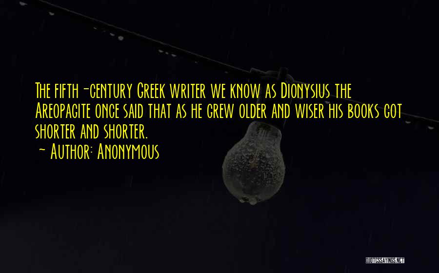 Anonymous Quotes: The Fifth-century Greek Writer We Know As Dionysius The Areopagite Once Said That As He Grew Older And Wiser His