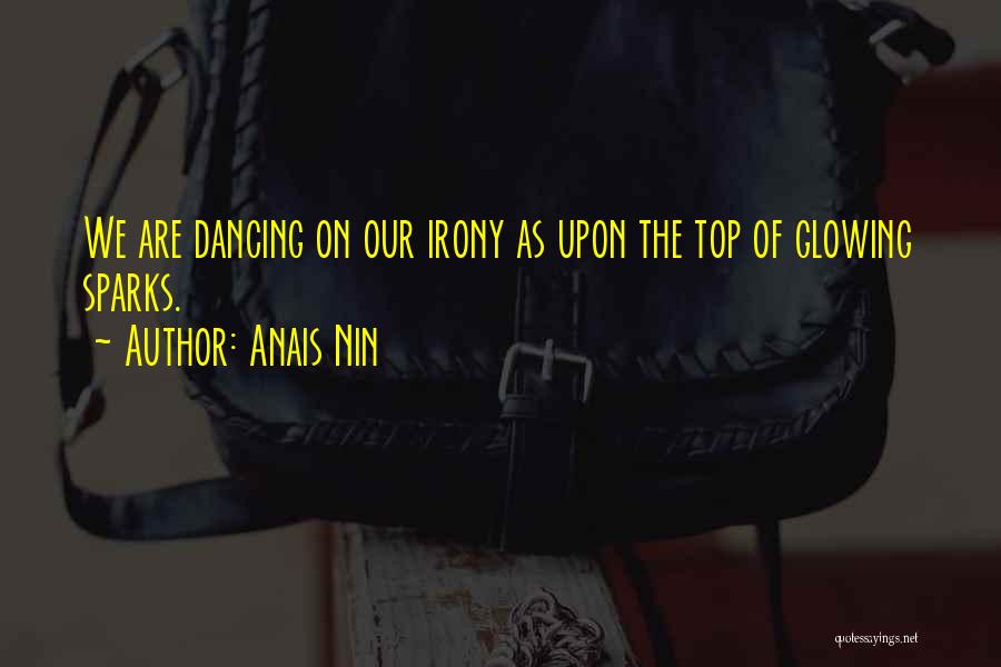 Anais Nin Quotes: We Are Dancing On Our Irony As Upon The Top Of Glowing Sparks.