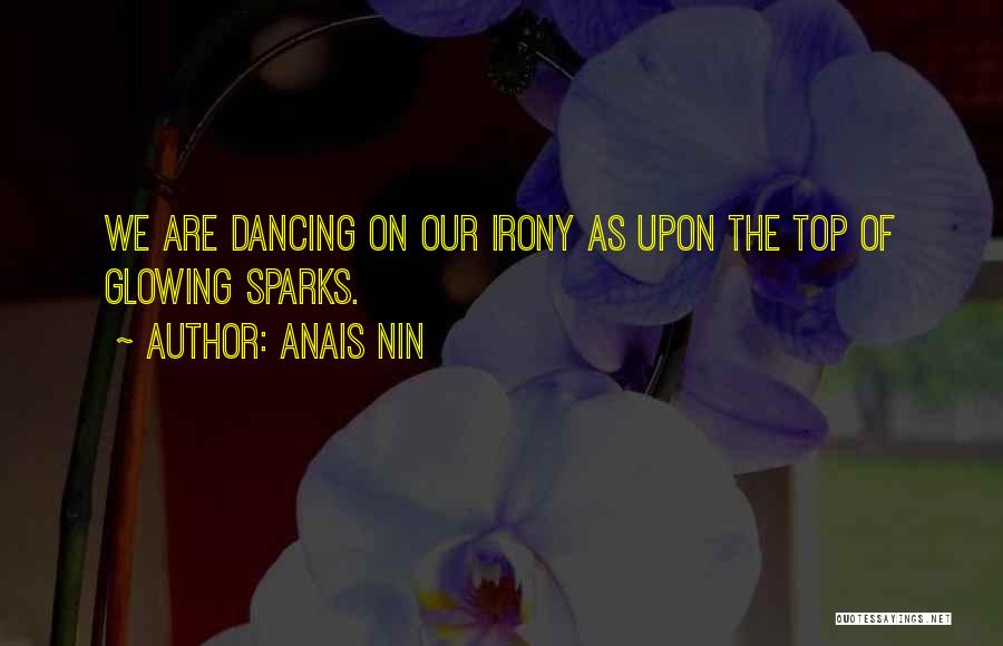 Anais Nin Quotes: We Are Dancing On Our Irony As Upon The Top Of Glowing Sparks.