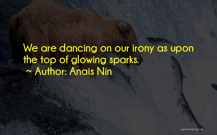 Anais Nin Quotes: We Are Dancing On Our Irony As Upon The Top Of Glowing Sparks.