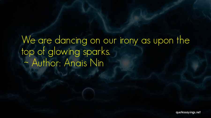 Anais Nin Quotes: We Are Dancing On Our Irony As Upon The Top Of Glowing Sparks.