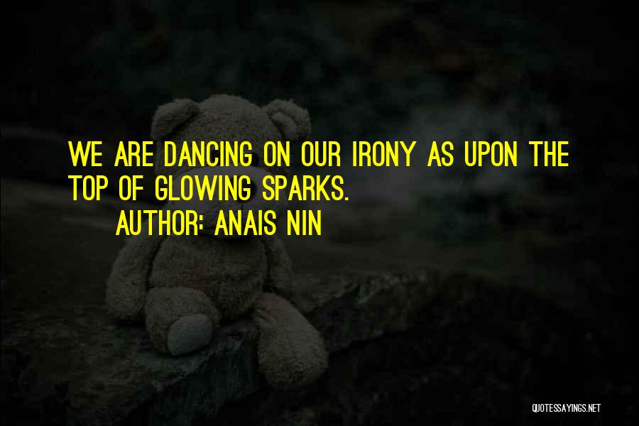 Anais Nin Quotes: We Are Dancing On Our Irony As Upon The Top Of Glowing Sparks.