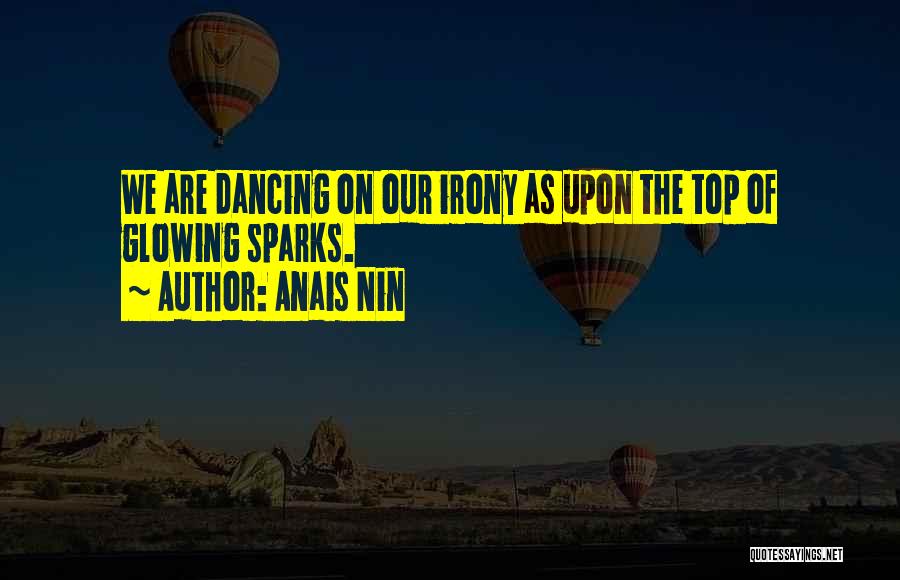 Anais Nin Quotes: We Are Dancing On Our Irony As Upon The Top Of Glowing Sparks.