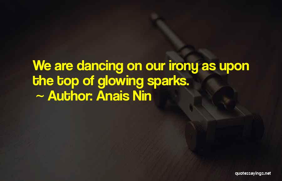 Anais Nin Quotes: We Are Dancing On Our Irony As Upon The Top Of Glowing Sparks.