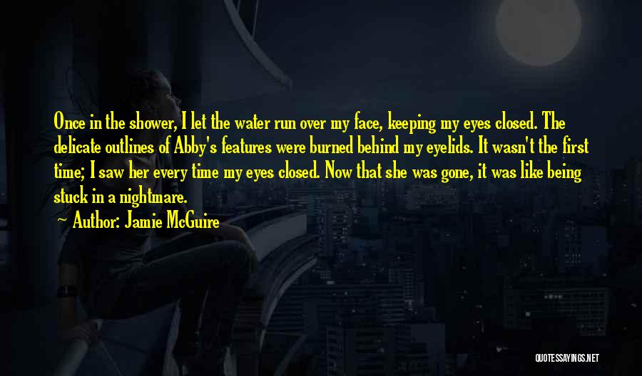 Jamie McGuire Quotes: Once In The Shower, I Let The Water Run Over My Face, Keeping My Eyes Closed. The Delicate Outlines Of