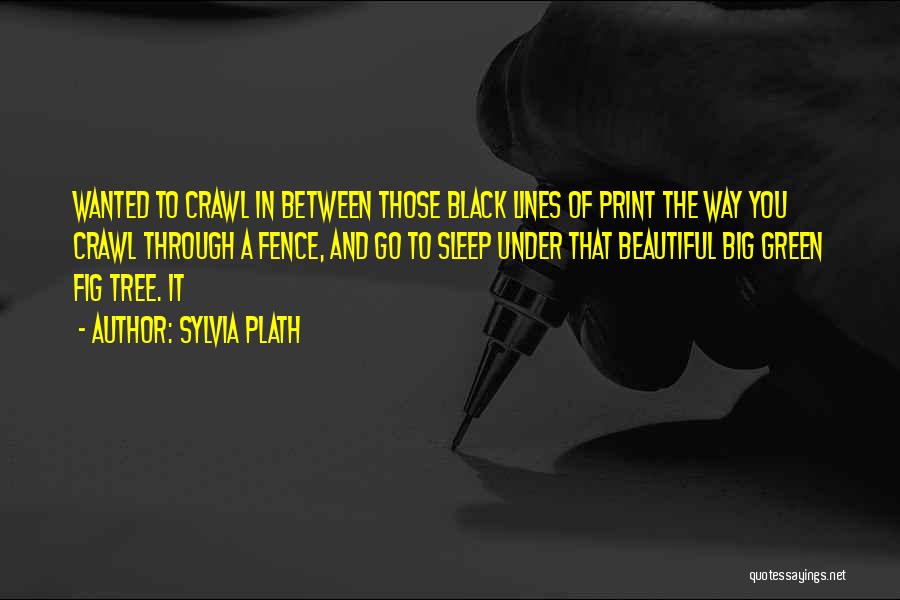 Sylvia Plath Quotes: Wanted To Crawl In Between Those Black Lines Of Print The Way You Crawl Through A Fence, And Go To