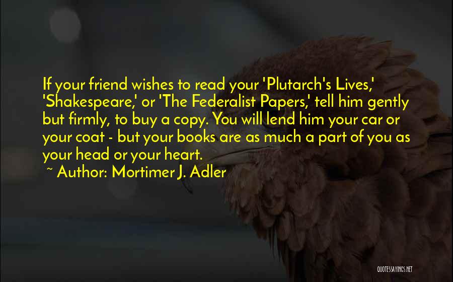 Mortimer J. Adler Quotes: If Your Friend Wishes To Read Your 'plutarch's Lives,' 'shakespeare,' Or 'the Federalist Papers,' Tell Him Gently But Firmly, To