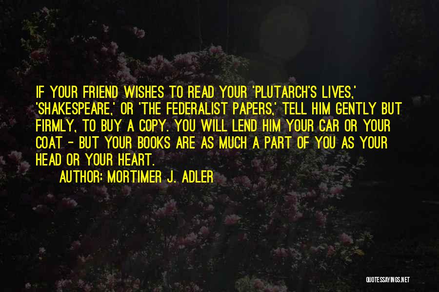 Mortimer J. Adler Quotes: If Your Friend Wishes To Read Your 'plutarch's Lives,' 'shakespeare,' Or 'the Federalist Papers,' Tell Him Gently But Firmly, To