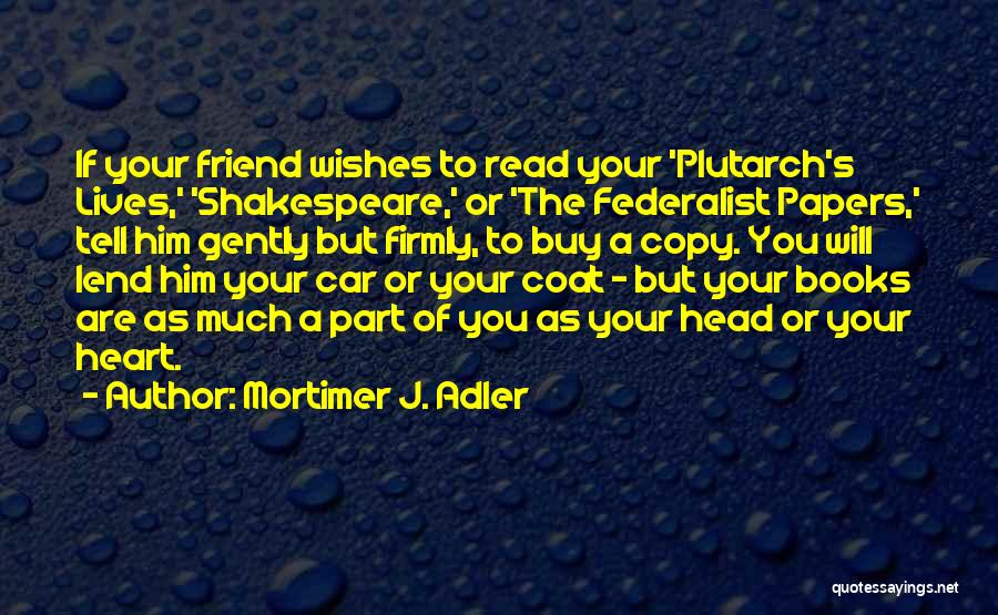 Mortimer J. Adler Quotes: If Your Friend Wishes To Read Your 'plutarch's Lives,' 'shakespeare,' Or 'the Federalist Papers,' Tell Him Gently But Firmly, To