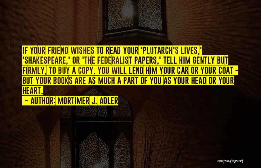 Mortimer J. Adler Quotes: If Your Friend Wishes To Read Your 'plutarch's Lives,' 'shakespeare,' Or 'the Federalist Papers,' Tell Him Gently But Firmly, To