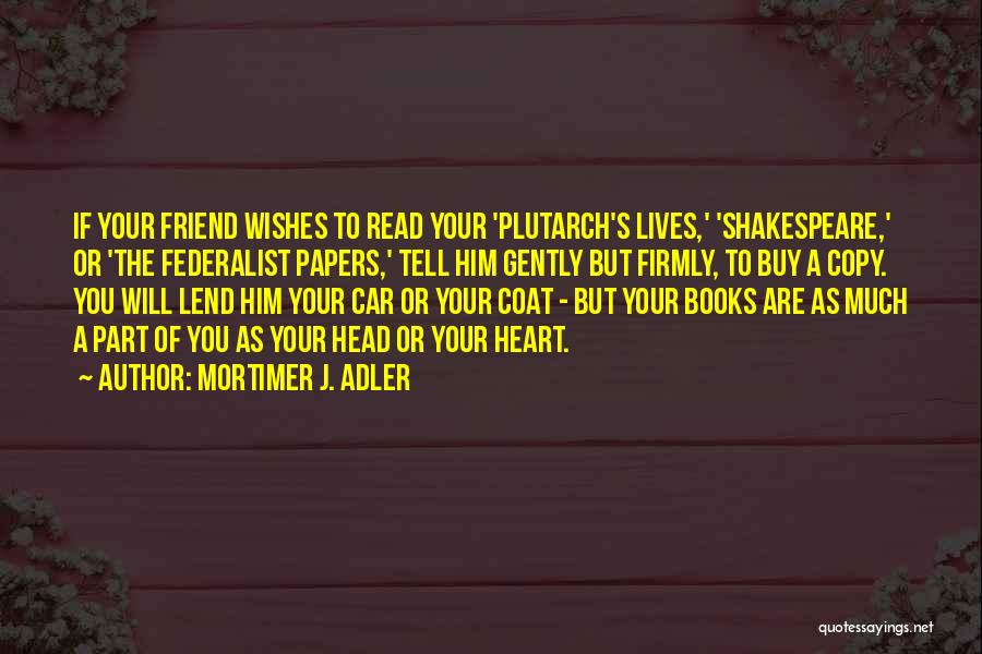 Mortimer J. Adler Quotes: If Your Friend Wishes To Read Your 'plutarch's Lives,' 'shakespeare,' Or 'the Federalist Papers,' Tell Him Gently But Firmly, To