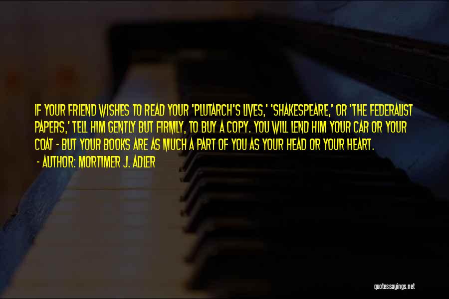 Mortimer J. Adler Quotes: If Your Friend Wishes To Read Your 'plutarch's Lives,' 'shakespeare,' Or 'the Federalist Papers,' Tell Him Gently But Firmly, To