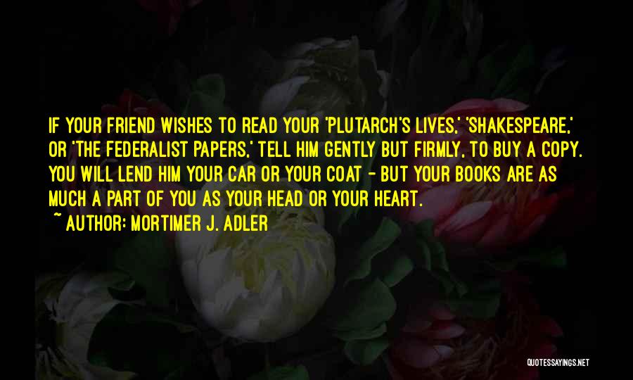 Mortimer J. Adler Quotes: If Your Friend Wishes To Read Your 'plutarch's Lives,' 'shakespeare,' Or 'the Federalist Papers,' Tell Him Gently But Firmly, To