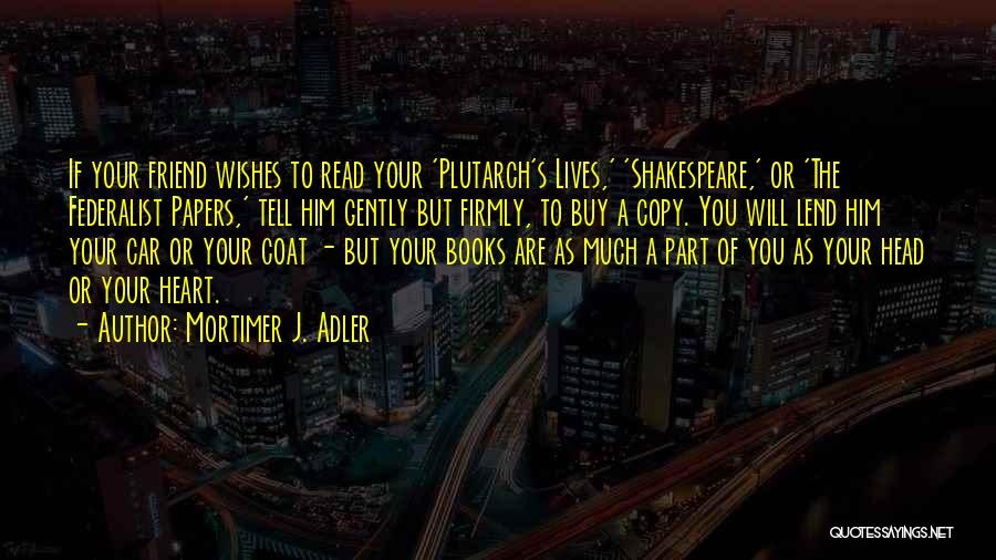 Mortimer J. Adler Quotes: If Your Friend Wishes To Read Your 'plutarch's Lives,' 'shakespeare,' Or 'the Federalist Papers,' Tell Him Gently But Firmly, To