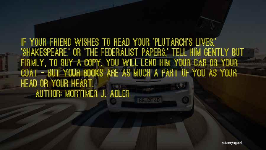 Mortimer J. Adler Quotes: If Your Friend Wishes To Read Your 'plutarch's Lives,' 'shakespeare,' Or 'the Federalist Papers,' Tell Him Gently But Firmly, To