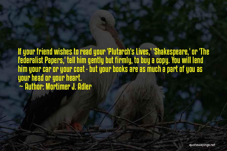 Mortimer J. Adler Quotes: If Your Friend Wishes To Read Your 'plutarch's Lives,' 'shakespeare,' Or 'the Federalist Papers,' Tell Him Gently But Firmly, To