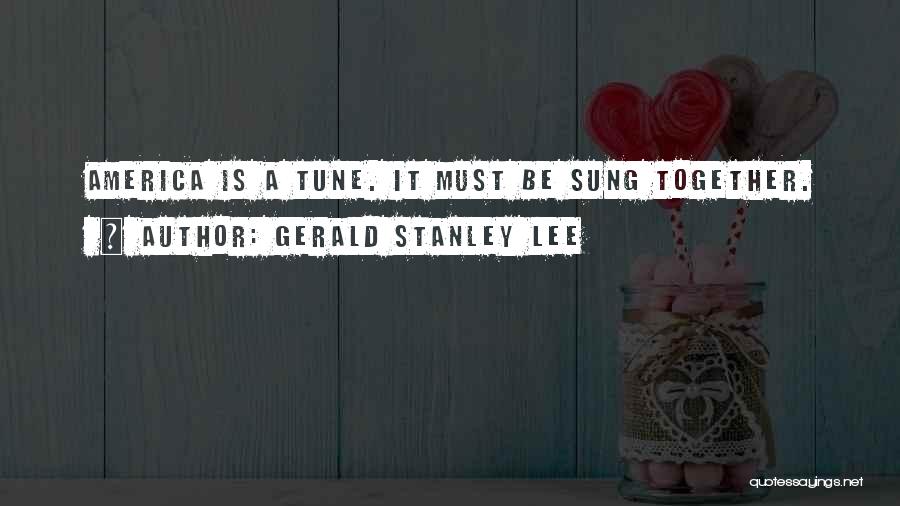 Gerald Stanley Lee Quotes: America Is A Tune. It Must Be Sung Together.