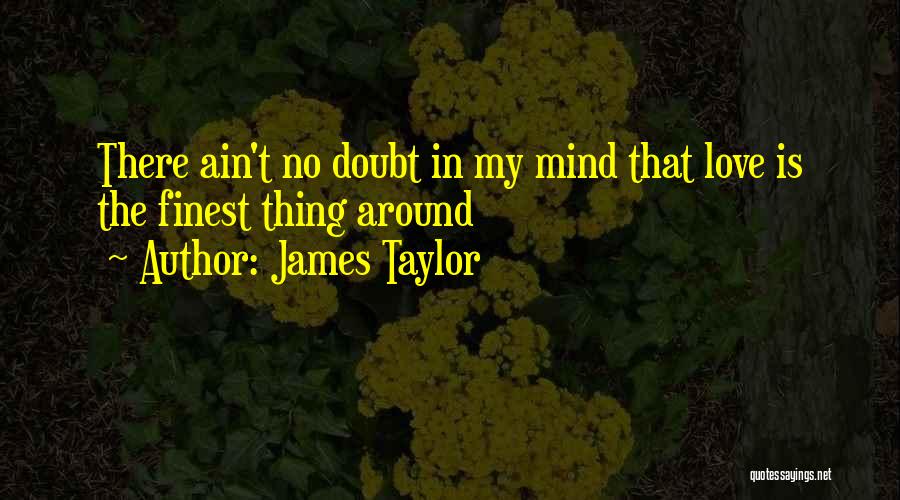 James Taylor Quotes: There Ain't No Doubt In My Mind That Love Is The Finest Thing Around
