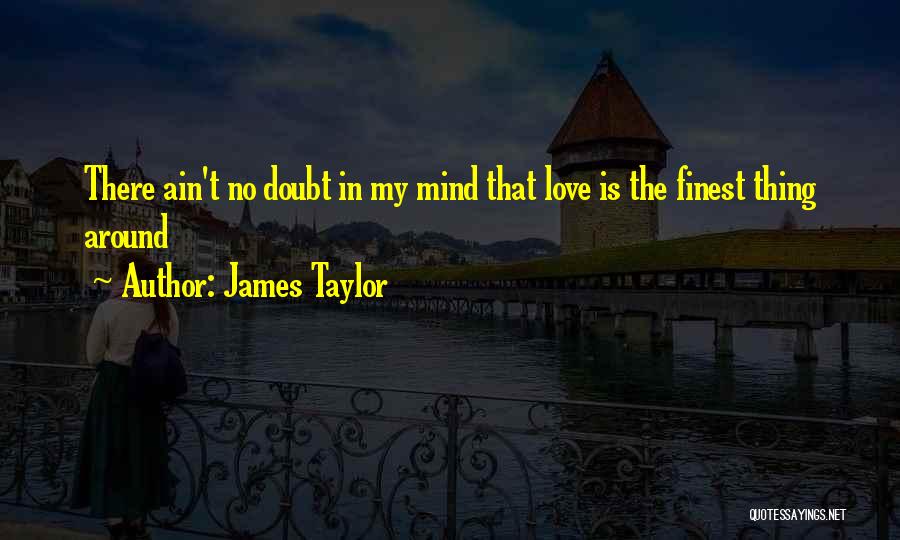 James Taylor Quotes: There Ain't No Doubt In My Mind That Love Is The Finest Thing Around