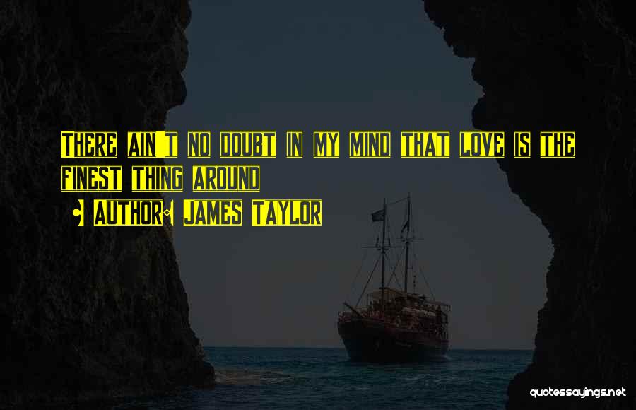 James Taylor Quotes: There Ain't No Doubt In My Mind That Love Is The Finest Thing Around