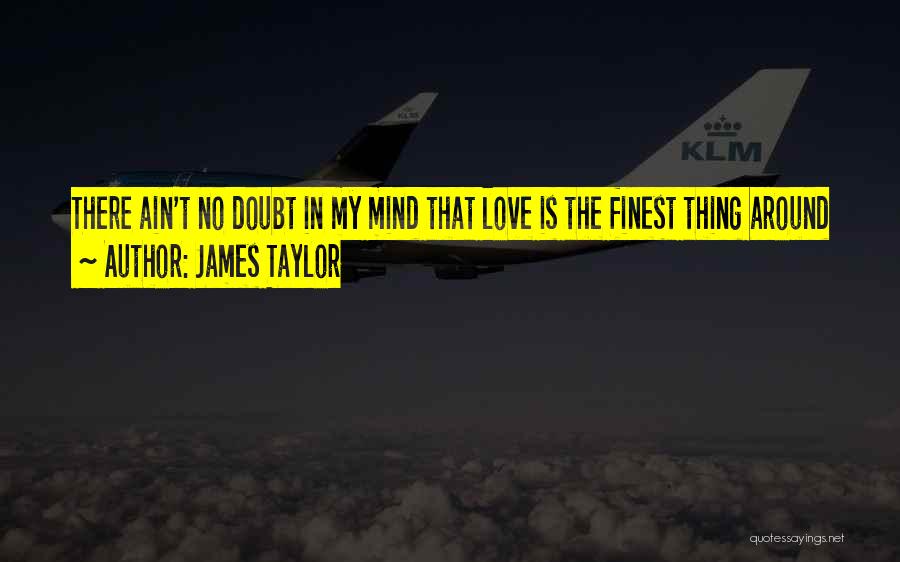 James Taylor Quotes: There Ain't No Doubt In My Mind That Love Is The Finest Thing Around
